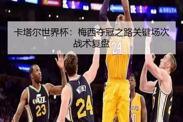 卡塔尔世界杯：梅西夺冠之路关键场次战术复盘
